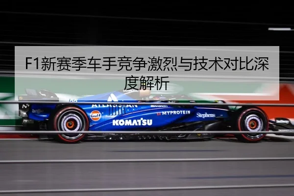 F1新赛季车手竞争激烈与技术对比深度解析